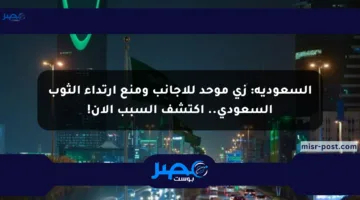 السعودية: زي موحد للأجانب ومنع ارتداء الثوب السعودي.. اكتشف السبب الآن!